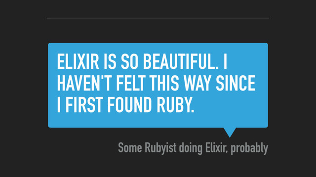 ELIXIR IS SO BEAUTIFUL. I
HAVEN'T FELT THIS WAY SINCE
I FIRST FOUND RUBY.
Some Rubyist doing Elixir, probably
