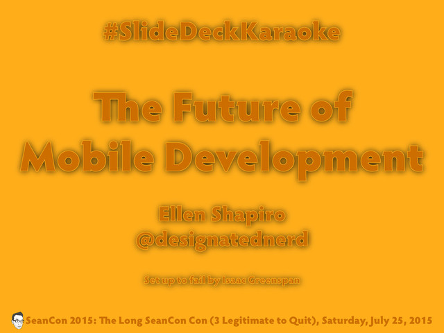 #SlideDeckKaraoke
e Future of
Mobile Development
Ellen Shapiro
@designatednerd
Set up to fail by Isaac Greenspan
SeanCon 2015: e Long SeanCon Con (3 Legitimate to Quit), Saturday, July 25, 2015
