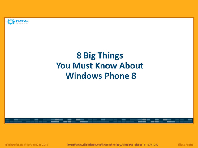 #SlideDeckKaraoke @ SeanCon 2015 Ellen Shapiro
8"Big"Things"
You"Must"Know"About"
Windows"Phone"8
http://www.slideshare.net/kmstechnology/windows-phone-8-15745290
