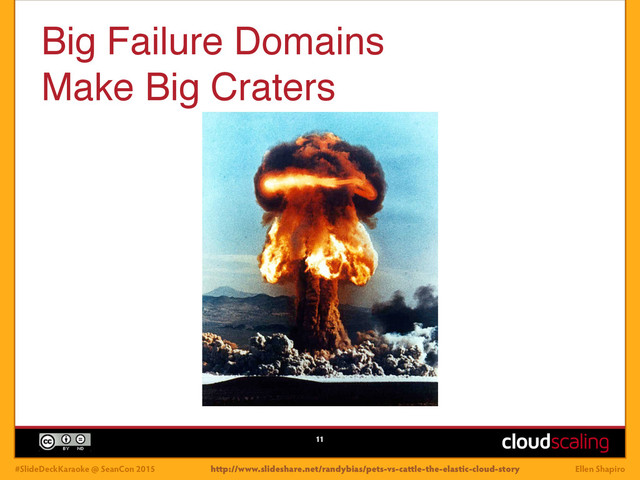 #SlideDeckKaraoke @ SeanCon 2015 Ellen Shapiro
Big Failure Domains !
Make Big Craters
11
http://www.slideshare.net/randybias/pets-vs-cattle-the-elastic-cloud-story
