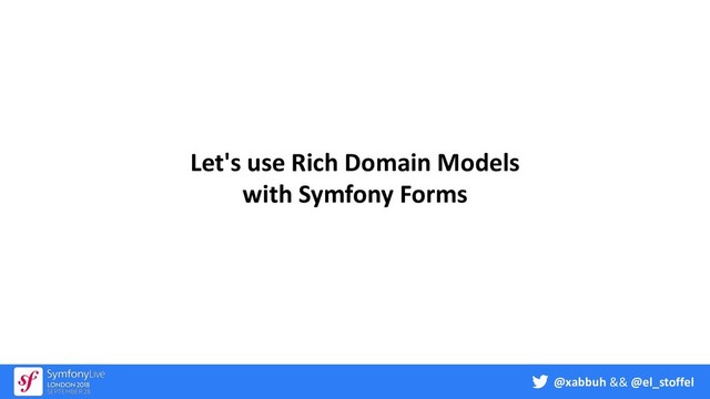 @xabbuh && @el_stoffel
Let's use Rich Domain Models
with Symfony Forms
