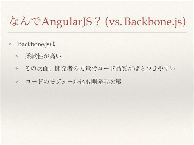 ͳΜͰAngularJSʁ (vs. Backbone.js)
❖ Backbone.js͸!
❖ ॊೈੑ͕ߴ͍!
❖ ͦͷ൓໘ɺ։ൃऀͷྗྔͰίʔυ඼࣭͕͹Β͖ͭ΍͍͢!
❖ ίʔυͷϞδϡʔϧԽ΋։ൃऀ࣍ୈ 
