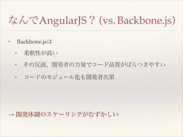 ͳΜͰAngularJSʁ (vs. Backbone.js)
→ ։ൃମ੍ͷεέʔϦϯά͕Ή͔͍ͣ͠
❖ Backbone.js͸!
❖ ॊೈੑ͕ߴ͍!
❖ ͦͷ൓໘ɺ։ൃऀͷྗྔͰίʔυ඼࣭͕͹Β͖ͭ΍͍͢!
❖ ίʔυͷϞδϡʔϧԽ΋։ൃऀ࣍ୈ 
