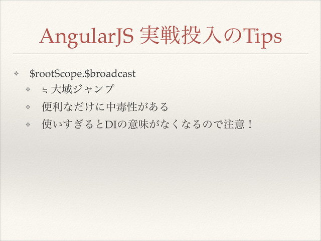 ❖ $rootScope.$broadcast!
❖ ≒ େҬδϟϯϓ!
❖ ศརͳ͚ͩʹதಟੑ͕͋Δ!
❖ ࢖͍͗͢ΔͱDIͷҙຯ͕ͳ͘ͳΔͷͰ஫ҙʂ
AngularJS ࣮ઓ౤ೖͷTips
