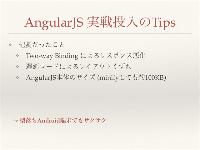 ❖ ᐜ༕ͩͬͨ͜ͱ!
❖ Two-way Binding ʹΑΔϨεϙϯεѱԽ!
❖ ஗ԆϩʔυʹΑΔϨΠΞ΢τͣ͘Ε!
❖ AngularJSຊମͷαΠζ (minifyͯ͠΋໿100KB)
AngularJS ࣮ઓ౤ೖͷTips
→ ܕམͪAndroid୺຤Ͱ΋αΫαΫ
