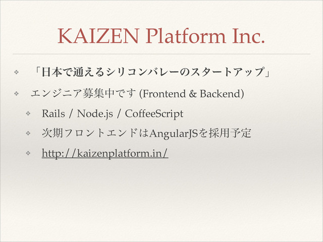 ❖ ʮ೔ຊͰ௨͑ΔγϦίϯόϨʔͷελʔτΞοϓʯ!
❖ ΤϯδχΞืूதͰ͢ (Frontend & Backend)!
❖ Rails / Node.js / CoffeeScript!
❖ ࣍ظϑϩϯτΤϯυ͸AngularJSΛ࠾༻༧ఆ!
❖ http://kaizenplatform.in/
KAIZEN Platform Inc.
