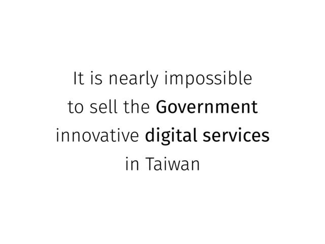 It is nearly impossible
to sell the Government
innovative digital services
in Taiwan
