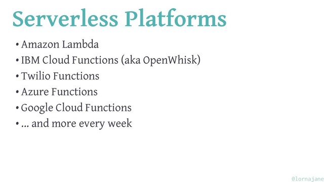 Serverless Platforms
• Amazon Lambda
• IBM Cloud Functions (aka OpenWhisk)
• Twilio Functions
• Azure Functions
• Google Cloud Functions
• ... and more every week
@lornajane
