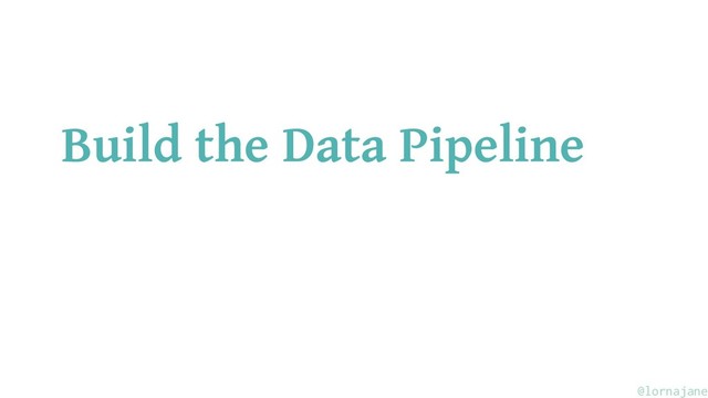 Build the Data Pipeline
@lornajane
