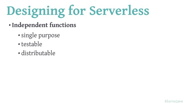 Designing for Serverless
• Independent functions
• single purpose
• testable
• distributable
@lornajane
