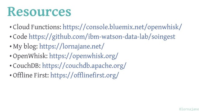 Resources
• Cloud Functions: https://console.bluemix.net/openwhisk/
• Code https://github.com/ibm-watson-data-lab/soingest
• My blog: https://lornajane.net/
• OpenWhisk: https://openwhisk.org/
• CouchDB: https://couchdb.apache.org/
• Offline First: https://offlinefirst.org/
@lornajane

