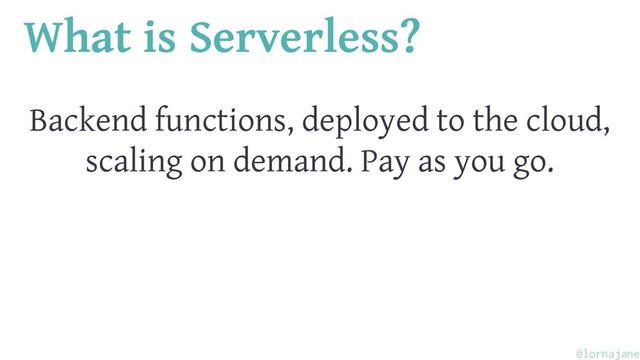 What is Serverless?
Backend functions, deployed to the cloud,
scaling on demand. Pay as you go.
@lornajane
