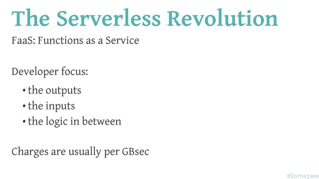 The Serverless Revolution
FaaS: Functions as a Service
Developer focus:
• the outputs
• the inputs
• the logic in between
Charges are usually per GBsec
@lornajane

