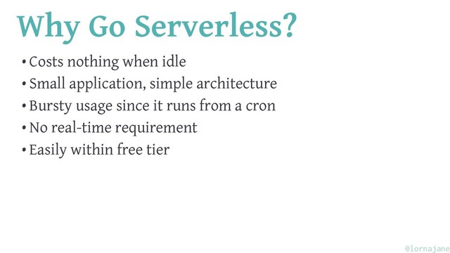 Why Go Serverless?
• Costs nothing when idle
• Small application, simple architecture
• Bursty usage since it runs from a cron
• No real-time requirement
• Easily within free tier
@lornajane
