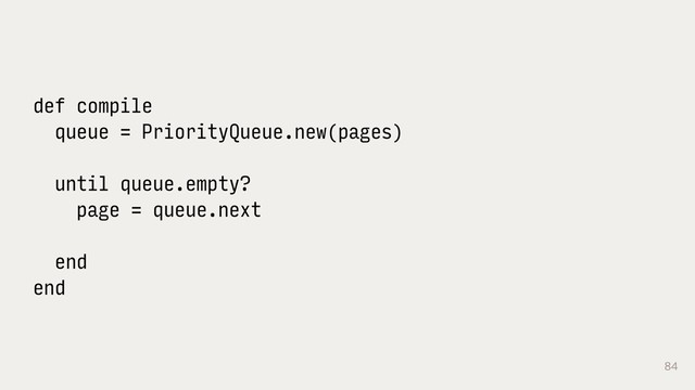 84
def compile
queue = PriorityQueue.new(pages)
until queue.empty?
page = queue.next
end
end
