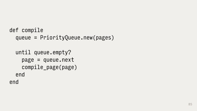 85
def compile
queue = PriorityQueue.new(pages)
until queue.empty?
page = queue.next
compile_page(page)
end
end
