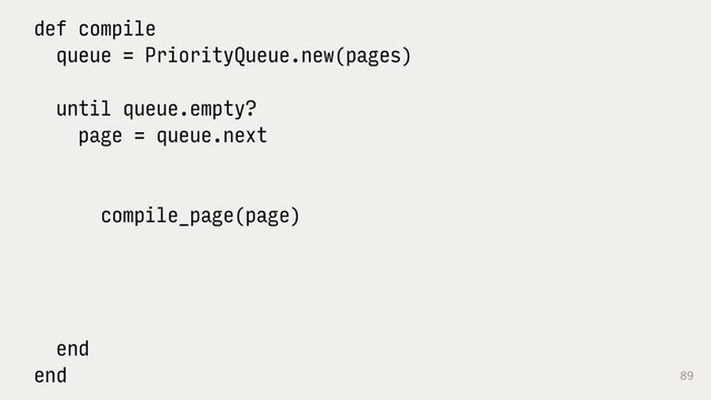 89
def compile
queue = PriorityQueue.new(pages)
until queue.empty?
page = queue.next 
 
compile_page(page) 
 
 
 
end
end
