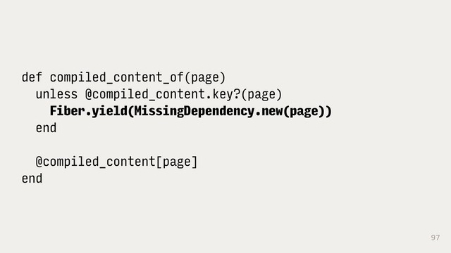 97
def compiled_content_of(page)
unless @compiled_content.key?(page)
Fiber.yield(MissingDependency.new(page))
end
@compiled_content[page]
end
