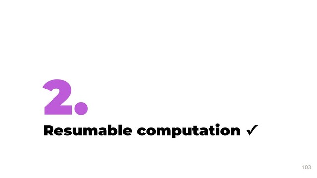 2.
Resumable computation ✓
103
