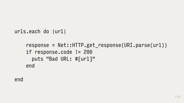 113
urls.each do |url|
response = Net::HTTP.get_response(URI.parse(url))
if response.code != 200
puts "Bad URL: #{url}"
end
end
