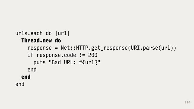 114
urls.each do |url|
Thread.new do
response = Net::HTTP.get_response(URI.parse(url))
if response.code != 200
puts "Bad URL: #{url}"
end
end
end
