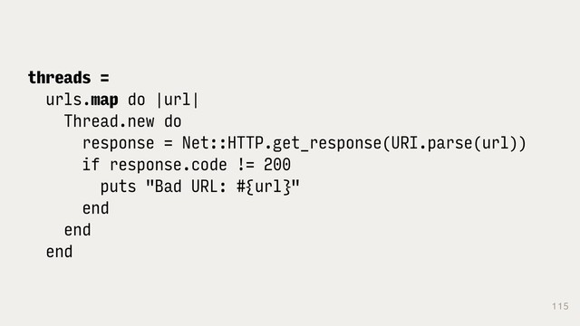 115
threads =
urls.map do |url|
Thread.new do
response = Net::HTTP.get_response(URI.parse(url))
if response.code != 200
puts "Bad URL: #{url}"
end
end
end
