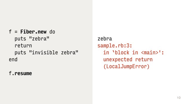 10
f = Fiber.new do
puts "zebra"
return
puts "invisible zebra"
end
f.resume
zebra
sample.rb:3: 
in `block in ': 
unexpected return 
(LocalJumpError)
