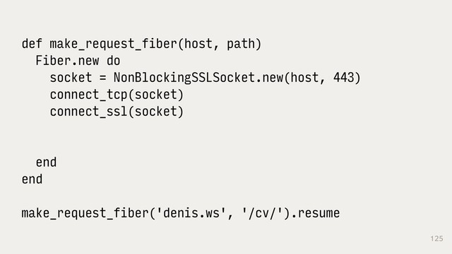 125
def make_request_fiber(host, path)
Fiber.new do
socket = NonBlockingSSLSocket.new(host, 443)
connect_tcp(socket)
connect_ssl(socket)
end
end
make_request_fiber('denis.ws', '/cv/').resume
