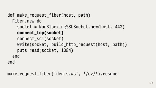 128
def make_request_fiber(host, path)
Fiber.new do
socket = NonBlockingSSLSocket.new(host, 443)
connect_tcp(socket)
connect_ssl(socket)
write(socket, build_http_request(host, path))
puts read(socket, 1024)
end
end
make_request_fiber('denis.ws', '/cv/').resume
