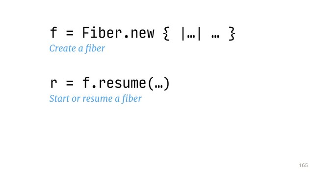 165
f = Fiber.new { |…| … }
Create a ﬁber
r = f.resume(…)
Start or resume a ﬁber

