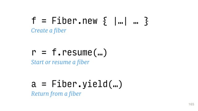 165
f = Fiber.new { |…| … }
Create a ﬁber
r = f.resume(…)
Start or resume a ﬁber
a = Fiber.yield(…)
Return from a ﬁber
