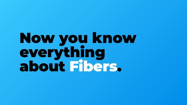Now you know
everything
about Fibers.
