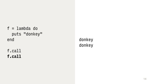14
f = lambda do
puts "donkey"
end
f.call
f.call
donkey
donkey
