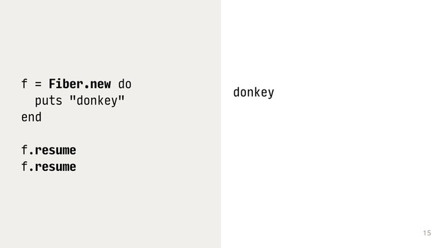 15
f = Fiber.new do
puts "donkey"
end
f.resume
f.resume
donkey
