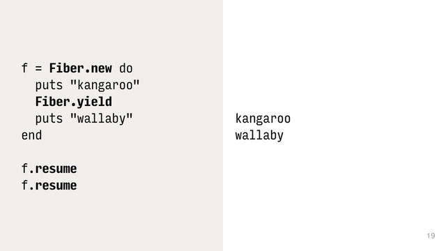 19
f = Fiber.new do
puts "kangaroo"
Fiber.yield
puts "wallaby"
end
f.resume
f.resume
kangaroo
wallaby
