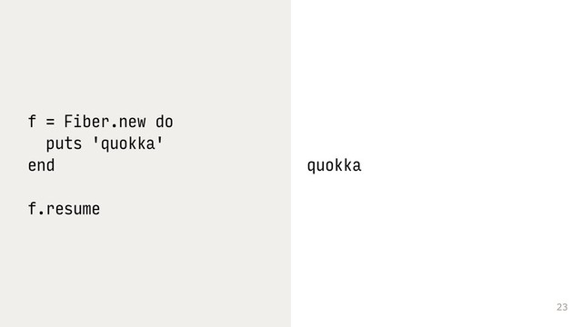 23
f = Fiber.new do
puts 'quokka'
end
f.resume
quokka
