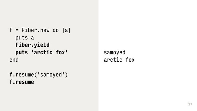 27
f = Fiber.new do |a|
puts a
Fiber.yield
puts 'arctic fox'
end
f.resume('samoyed')
f.resume
samoyed 
arctic fox
