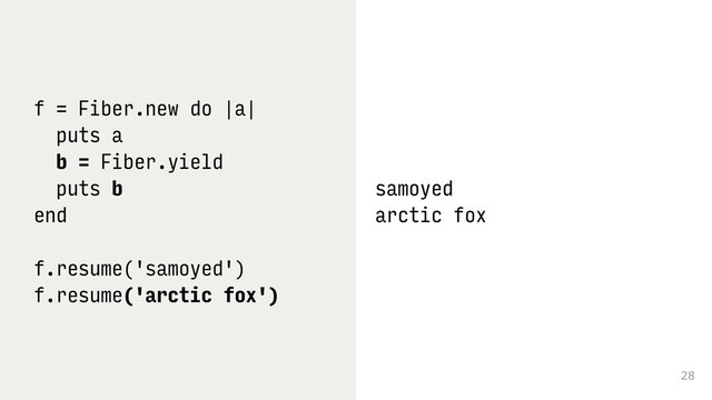 28
f = Fiber.new do |a|
puts a
b = Fiber.yield
puts b
end
f.resume('samoyed')
f.resume('arctic fox')
samoyed
arctic fox
