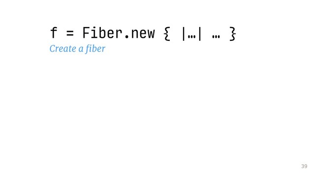 39
f = Fiber.new { |…| … }
Create a ﬁber
