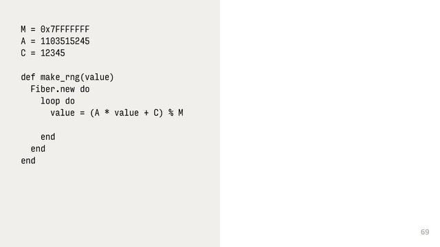 69
M = 0x7FFFFFFF
A = 1103515245
C = 12345
def make_rng(value)
Fiber.new do
loop do
value = (A * value + C) % M
end
end
end 
 
 
 
 

