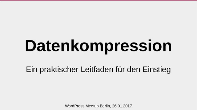 Datenkompression
Ein praktischer Leitfaden für den Einstieg
WordPress Meetup Berlin, 26.01.2017
