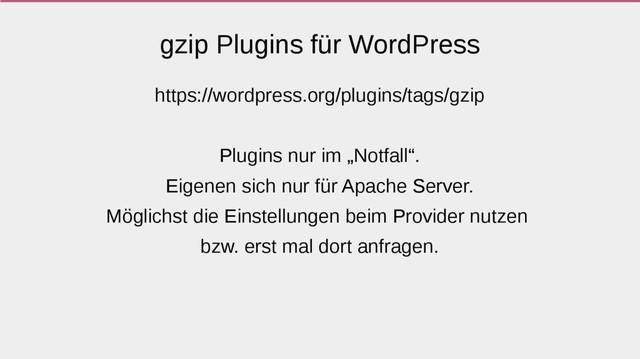 gzip Plugins für WordPress
https://wordpress.org/plugins/tags/gzip
Plugins nur im „Notfall“.
Eigenen sich nur für Apache Server.
Möglichst die Einstellungen beim Provider nutzen
bzw. erst mal dort anfragen.
