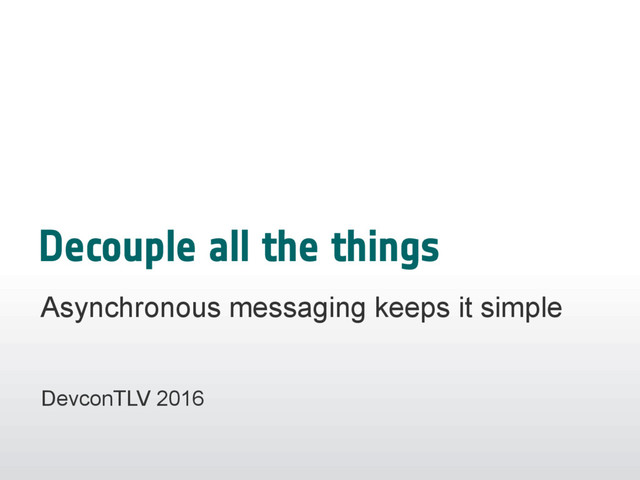 Decouple all the things
Asynchronous messaging keeps it simple
DevconTLV 2016
