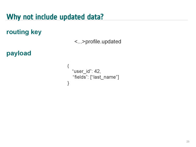 Why not include updated data?
routing key
<...>profile.updated
payload
23
{
“user_id”: 42,
“fields”: [“last_name”]
}
