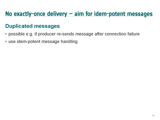 No exactly-once delivery – aim for idem-potent messages
Duplicated messages
•  possible e.g. if producer re-sends message after connection failure
•  use idem-potent message handling
25
