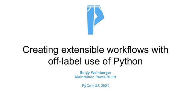 Creating extensible workflows with
off-label use of Python
Benjy Weinberger
Maintainer, Pants Build
PyCon US 2021
