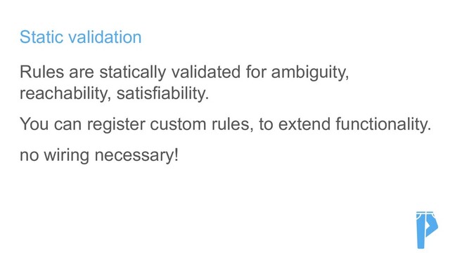 Static validation
Rules are statically validated for ambiguity,
reachability, satisfiability.
You can register custom rules, to extend functionality.
no wiring necessary!
