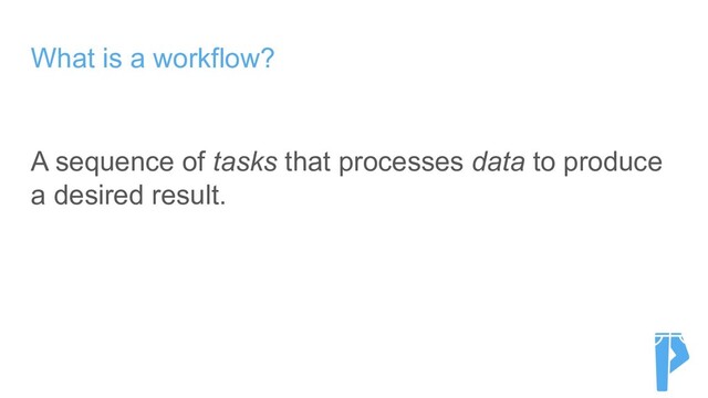 What is a workflow?
A sequence of tasks that processes data to produce
a desired result.
