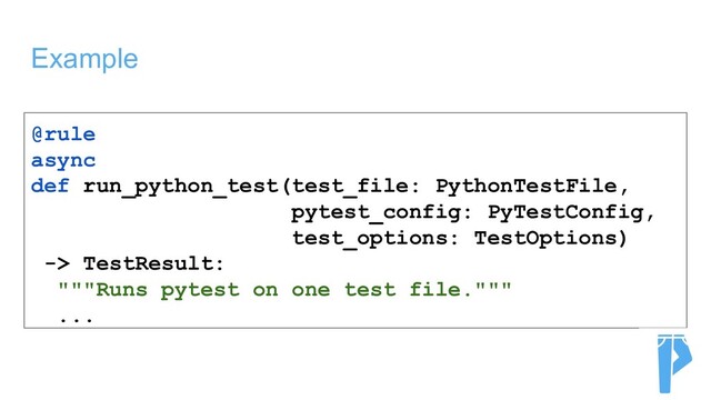 Example
@rule
async
def run_python_test(test_file: PythonTestFile,
pytest_config: PyTestConfig,
test_options: TestOptions)
-> TestResult:
"""Runs pytest on one test file."""
...
