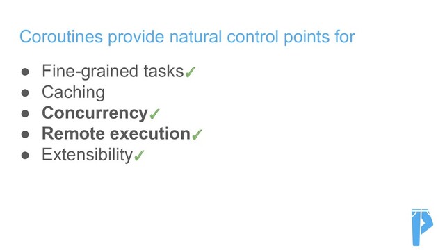 Coroutines provide natural control points for
● Fine-grained tasks✓
● Caching
● Concurrency✓
● Remote execution✓
● Extensibility✓
